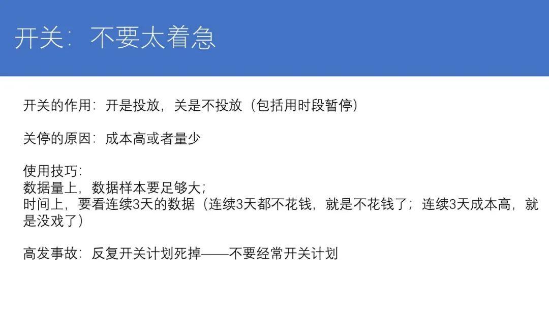 　在开关这，还有一个提示：大家经常会说，我用时段去暂停，不用开关，这个时候是不是我就可以频繁的去调计划、也没什么负面影响了? 　　之后会专门写一个时段和开关之间的区别，我现在了解到的信息是你经常调时段也是不好的，你的跑量能力可能会降低，比如说你原本是可以一天跑个五六万的，因为你总调时段，这条广告计划的跑量能力可能就会从五六万就变成三四万，再变成两三万，就像是生病了一样，跑量能力有下降。