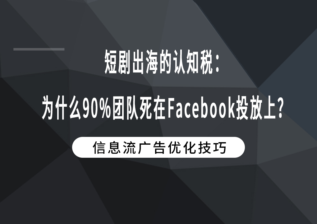 短剧出海的认知税：为什么90%团队死在Facebook投放上？