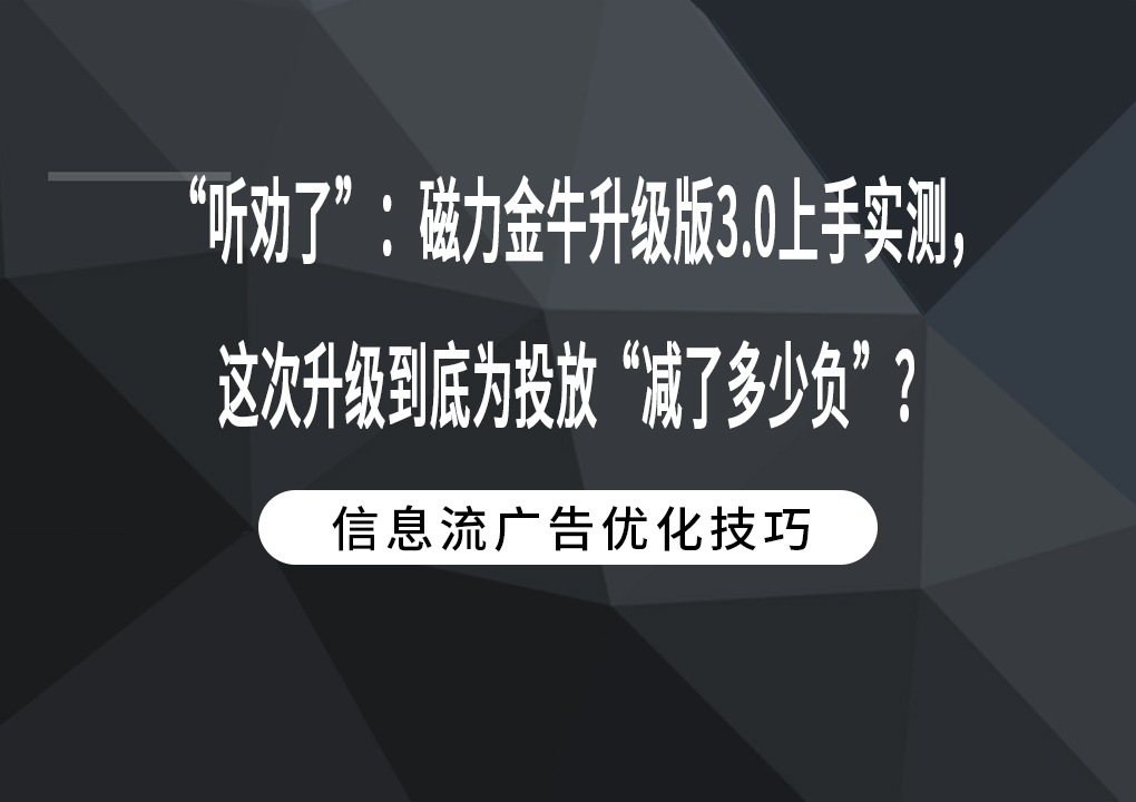 “听劝了”：磁力金牛升级版3.0上手实测，这次升级到底为投放“减了多少负”？